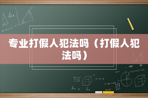 專業(yè)打假人犯法嗎（打假人犯法嗎）