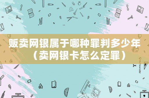 販賣網(wǎng)銀屬于哪種罪判多少年（賣網(wǎng)銀卡怎么定罪）