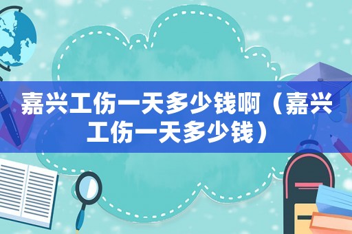 嘉興工傷一天多少錢啊（嘉興工傷一天多少錢）