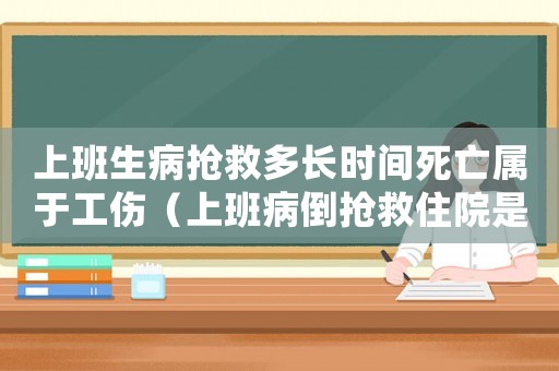 上班生病搶救多長時間死亡屬于工傷（上班病倒搶救住院是否算工傷）