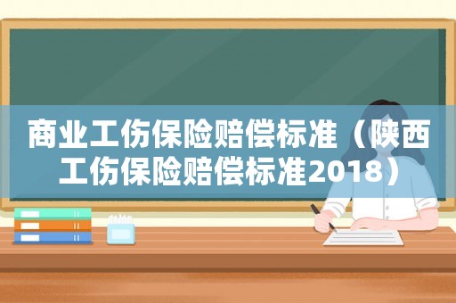 商業(yè)工傷保險(xiǎn)賠償標(biāo)準(zhǔn)（陜西工傷保險(xiǎn)賠償標(biāo)準(zhǔn)2018）