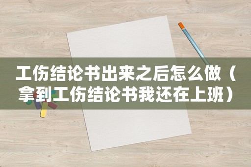 工傷結(jié)論書出來之后怎么做（拿到工傷結(jié)論書我還在上班）