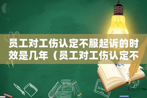 員工對工傷認定不服起訴的時效是幾年（員工對工傷認定不服起訴的時效）