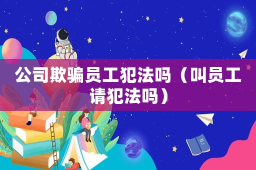 公司欺騙員工犯法嗎（叫員工請犯法嗎）