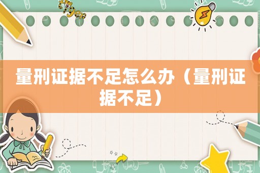 量刑證據(jù)不足怎么辦（量刑證據(jù)不足）