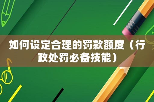 如何設定合理的罰款額度（行政處罰必備技能）