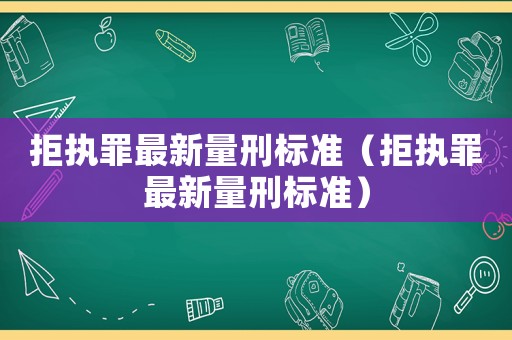 拒執(zhí)罪最新量刑標(biāo)準(zhǔn)（拒執(zhí)罪最新量刑標(biāo)準(zhǔn)）