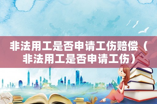 非法用工是否申請(qǐng)工傷賠償（非法用工是否申請(qǐng)工傷）