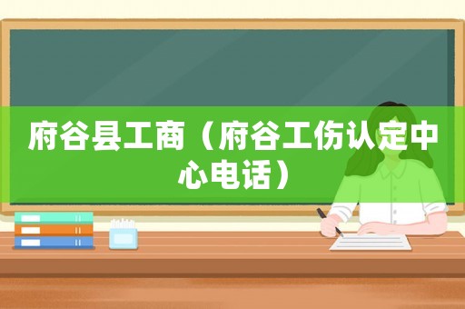 府谷縣工商（府谷工傷認(rèn)定中心電話）
