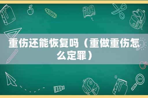 重傷還能恢復(fù)嗎（重做重傷怎么定罪）