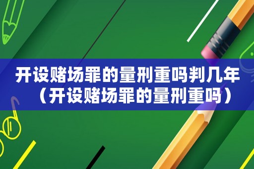 開設(shè)賭場罪的量刑重嗎判幾年（開設(shè)賭場罪的量刑重嗎）
