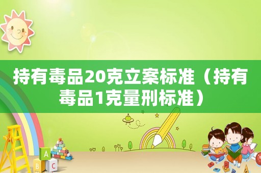 持有毒品20克立案標(biāo)準(zhǔn)（持有毒品1克量刑標(biāo)準(zhǔn)）