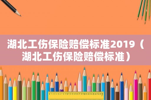 湖北工傷保險(xiǎn)賠償標(biāo)準(zhǔn)2019（湖北工傷保險(xiǎn)賠償標(biāo)準(zhǔn)）