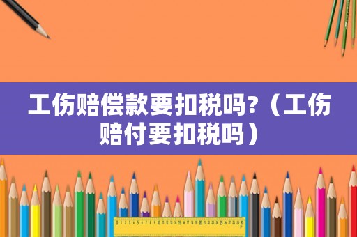 工傷賠償款要扣稅嗎?（工傷賠付要扣稅嗎）