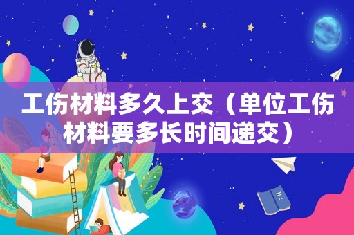 工傷材料多久上交（單位工傷材料要多長時(shí)間遞交）