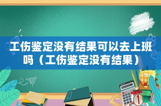 工傷鑒定沒(méi)有結(jié)果可以去上班嗎（工傷鑒定沒(méi)有結(jié)果）