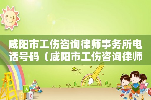 咸陽市工傷咨詢律師事務(wù)所電話號碼（咸陽市工傷咨詢律師事務(wù)所電話）
