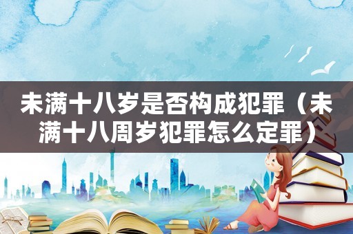 未滿十八歲是否構(gòu)成犯罪（未滿十八周歲犯罪怎么定罪）