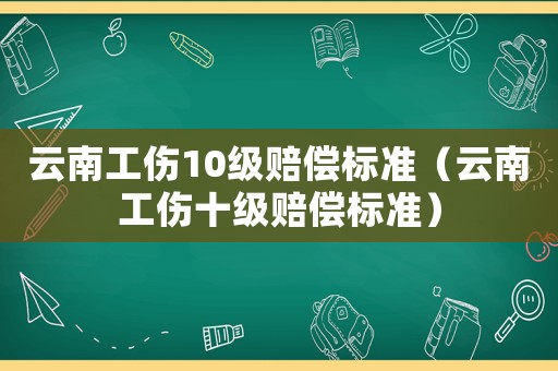 云南工傷10級(jí)賠償標(biāo)準(zhǔn)（云南工傷十級(jí)賠償標(biāo)準(zhǔn)）