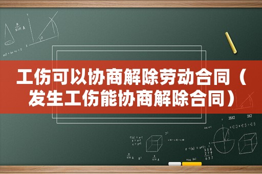 工傷可以協(xié)商解除勞動(dòng)合同（發(fā)生工傷能協(xié)商解除合同）