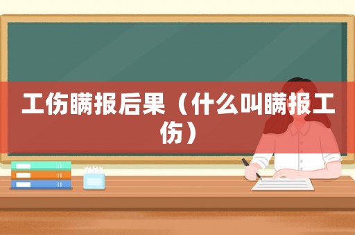 工傷瞞報(bào)后果（什么叫瞞報(bào)工傷）