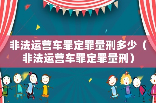 非法運(yùn)營(yíng)車罪定罪量刑多少（非法運(yùn)營(yíng)車罪定罪量刑）
