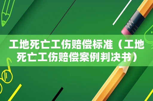 工地死亡工傷賠償標(biāo)準(zhǔn)（工地死亡工傷賠償案例判決書）