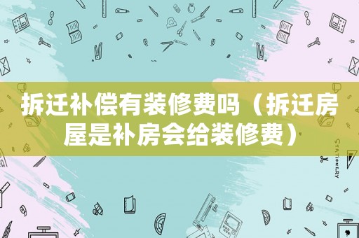 拆遷補(bǔ)償有裝修費(fèi)嗎（拆遷房屋是補(bǔ)房會(huì)給裝修費(fèi)）