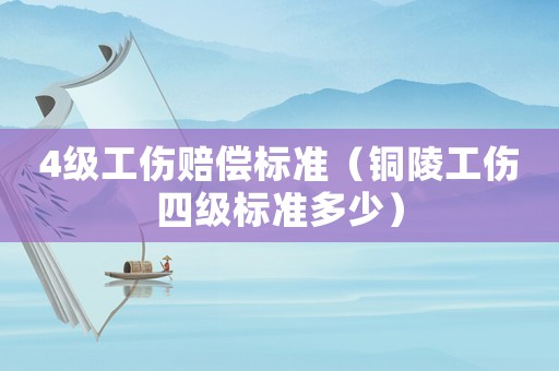 4級(jí)工傷賠償標(biāo)準(zhǔn)（銅陵工傷四級(jí)標(biāo)準(zhǔn)多少）