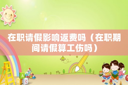 在職請假影響返費嗎（在職期間請假算工傷嗎）