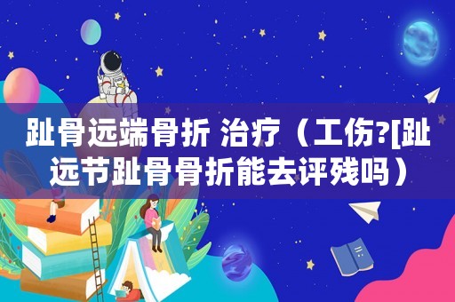 趾骨遠端骨折 治療（工傷?[趾遠節(jié)趾骨骨折能去評殘嗎）