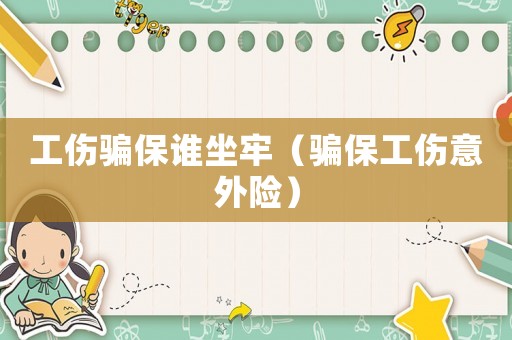 工傷騙保誰坐牢（騙保工傷意外險(xiǎn)）