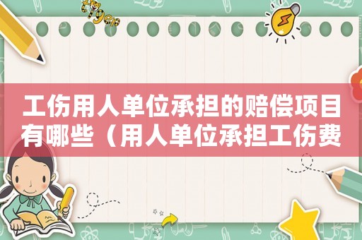 工傷用人單位承擔(dān)的賠償項目有哪些（用人單位承擔(dān)工傷費用）