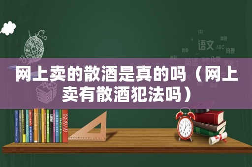 網(wǎng)上賣的散酒是真的嗎（網(wǎng)上賣有散酒犯法嗎）