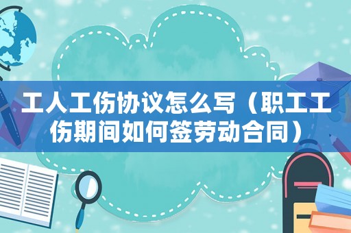 工人工傷協(xié)議怎么寫（職工工傷期間如何簽勞動合同）