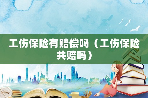 工傷保險(xiǎn)有賠償嗎（工傷保險(xiǎn)共賠嗎）