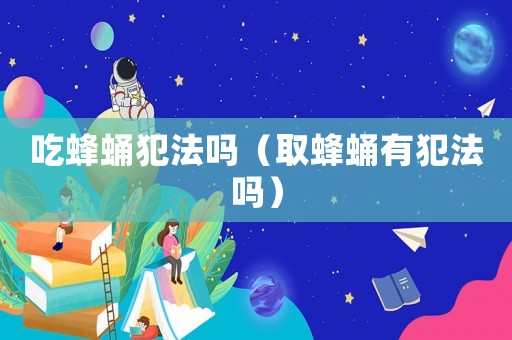 吃蜂蛹犯法嗎（取蜂蛹有犯法嗎）