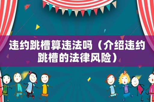 違約跳槽算違法嗎（介紹違約跳槽的法律風險）