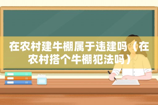 在農(nóng)村建牛棚屬于違建嗎（在農(nóng)村搭個牛棚犯法嗎）