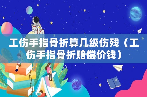 工傷手指骨折算幾級(jí)傷殘（工傷手指骨折賠償價(jià)錢）