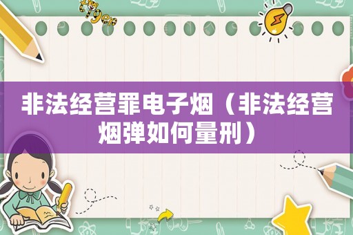 非法經(jīng)營罪電子煙（非法經(jīng)營煙彈如何量刑）