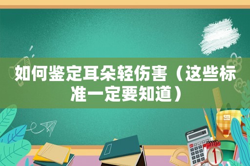 如何鑒定耳朵輕傷害（這些標準一定要知道）