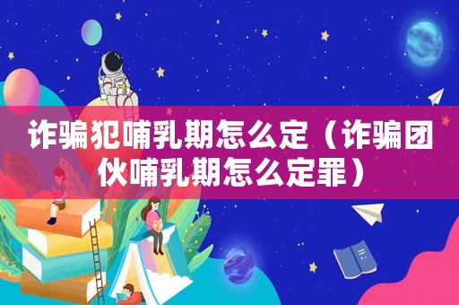 詐騙犯哺乳期怎么定（詐騙團(tuán)伙哺乳期怎么定罪）