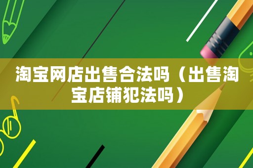 淘寶網(wǎng)店出售合法嗎（出售淘寶店鋪犯法嗎）