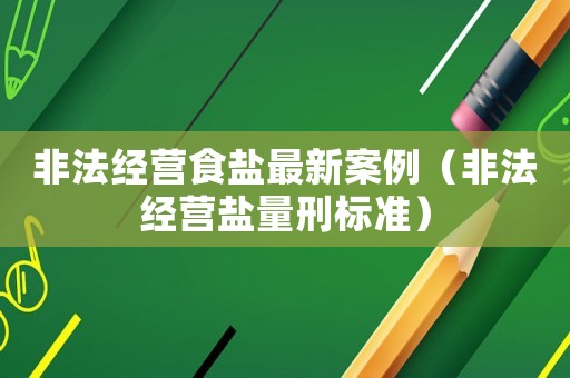 非法經(jīng)營(yíng)食鹽最新案例（非法經(jīng)營(yíng)鹽量刑標(biāo)準(zhǔn)）