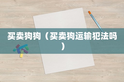 買賣狗狗（買賣狗運(yùn)輸犯法嗎）