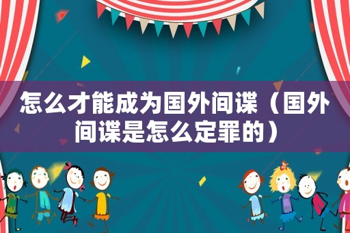 怎么才能成為國(guó)外間諜（國(guó)外間諜是怎么定罪的）