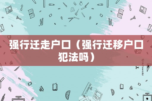 強(qiáng)行遷走戶(hù)口（強(qiáng)行遷移戶(hù)口犯法嗎）