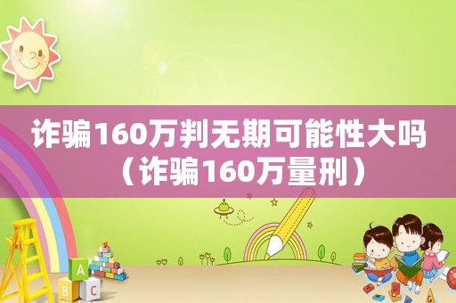 詐騙160萬(wàn)判無(wú)期可能性大嗎（詐騙160萬(wàn)量刑）