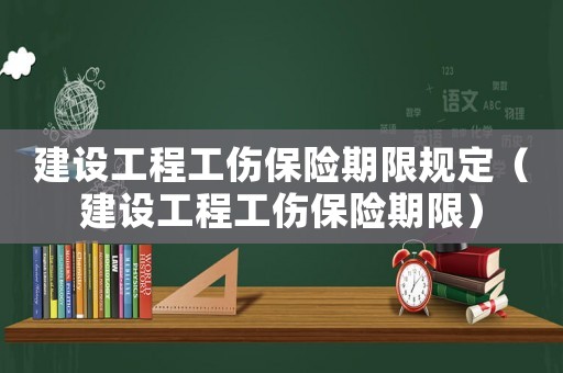 建設工程工傷保險期限規(guī)定（建設工程工傷保險期限）